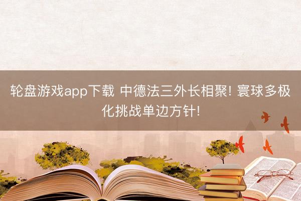 轮盘游戏app下载 中德法三外长相聚! 寰球多极化挑战单边方针!