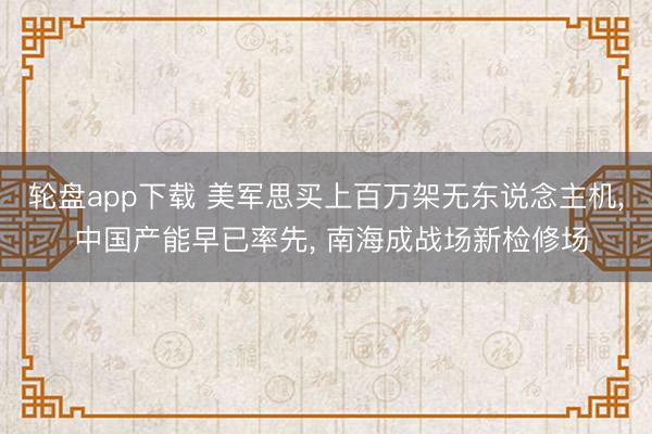 轮盘app下载 美军思买上百万架无东说念主机， 中国产能早已率先， 南海成战场新检修场