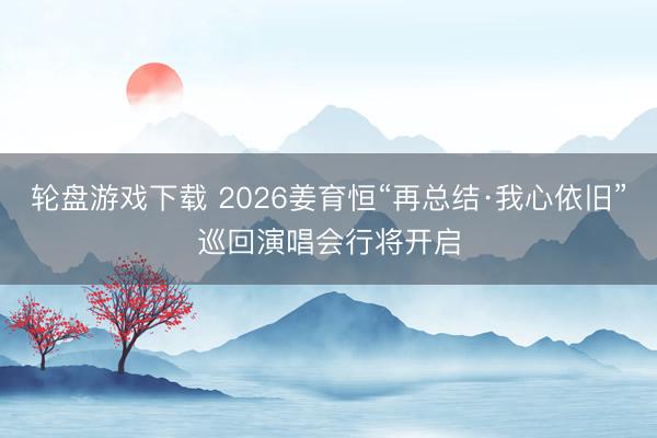轮盘游戏下载 2026姜育恒“再总结·我心依旧”巡回演唱会行将开启