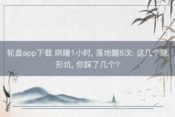 轮盘app下载 哄睡1小时， 落地醒8次: 这几个隐形坑， 你踩了几个?