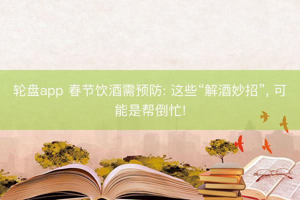 轮盘app 春节饮酒需预防: 这些“解酒妙招”, 可能是帮倒忙!