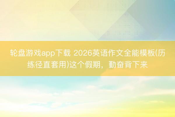 轮盘游戏app下载 2026英语作文全能模板(历练径直套用)这个假期，<a href=