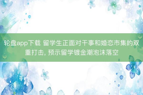 轮盘app下载 留学生正面对干事和婚恋市集的双重打击, 预示留学镀金潮泡沫落空