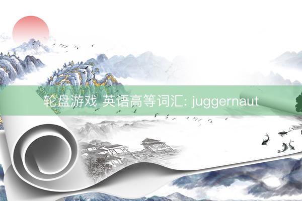 轮盘游戏 英语高等词汇: juggernaut
