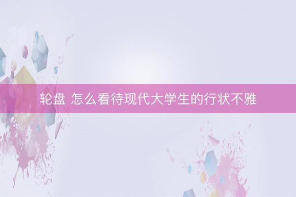 轮盘 怎么看待现代大学生的行状不雅