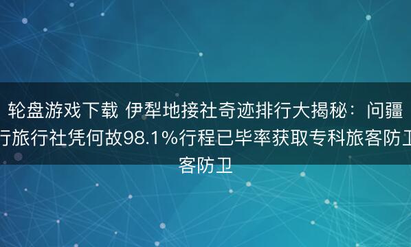 轮盘游戏下载 伊犁地接社奇迹排行大揭秘:问疆行旅行社凭何故98.1%行程已毕率获取专科旅客防卫
