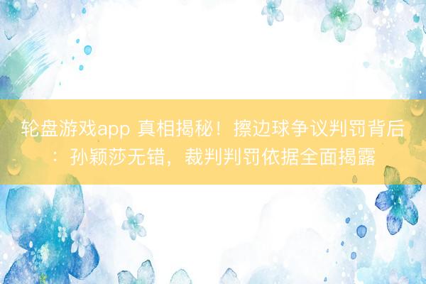 轮盘游戏app 真相揭秘！擦边球争议判罚背后：孙颖莎无错，裁判判罚依据全面揭露