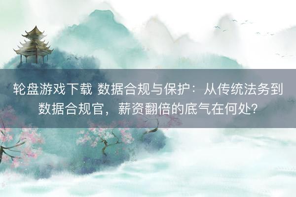 轮盘游戏下载 数据合规与保护：从传统法务到数据合规官，薪资翻倍的底气在何处？