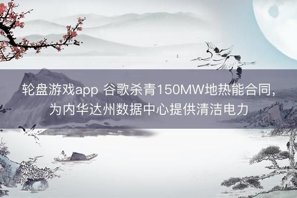 轮盘游戏app 谷歌杀青150MW地热能合同，为内华达州数据中心提供清洁电力