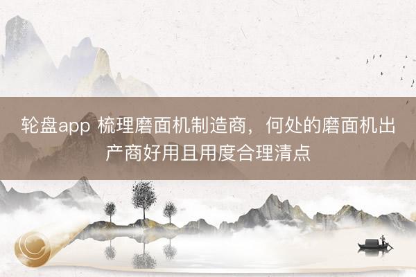轮盘app 梳理磨面机制造商,何处的磨面机出产商好用且用度合理清点