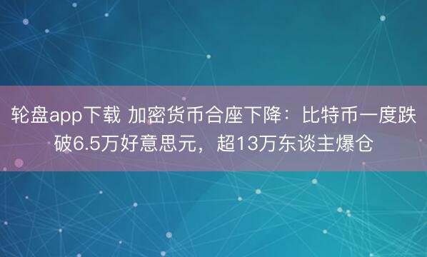 轮盘app下载 加密货币合座下降：比特币一度跌破6.5万好意思元，超13万东谈主爆仓
