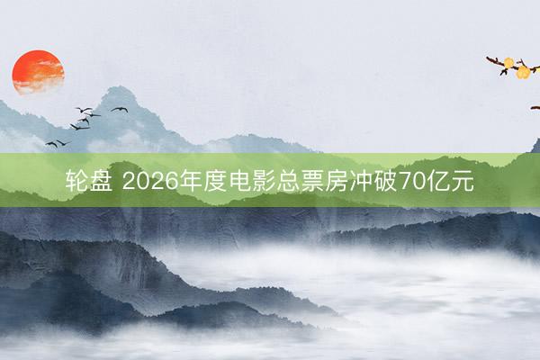 轮盘 2026年度电影总票房冲破70亿元
