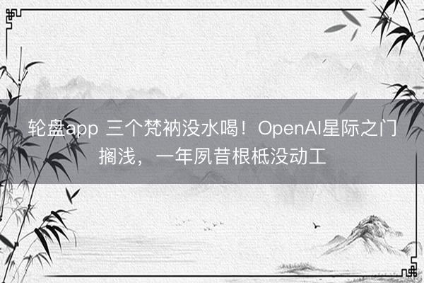 轮盘app 三个梵衲没水喝！OpenAI星际之门搁浅，一年夙昔根柢没动工