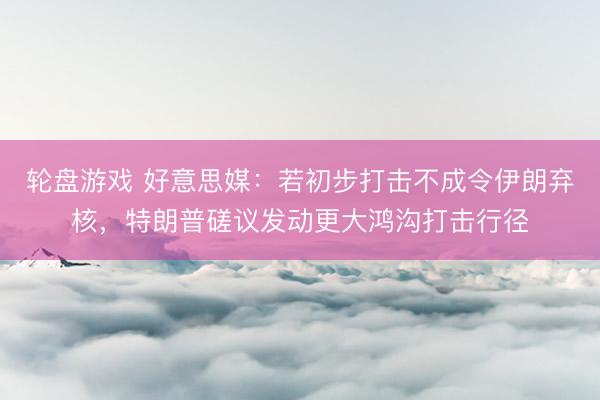 轮盘游戏 好意思媒:若初步打击不成令伊朗弃核,特朗普磋议发动更大鸿沟打击行径