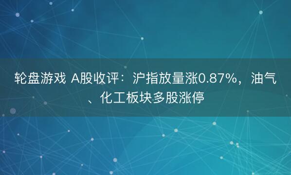 轮盘游戏 A股收评：沪指放量涨0.87%，油气、化工板块多股涨停