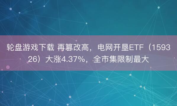 轮盘游戏下载 再篡改高,电网开垦ETF(159326)大涨4.37%,全市集限制最大