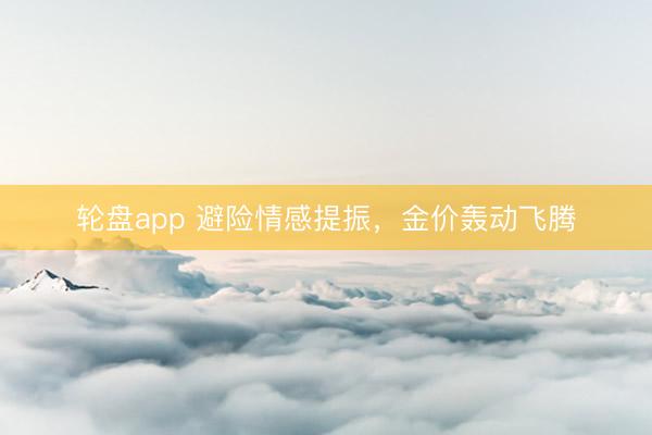 轮盘app 避险情感提振，金价轰动飞腾