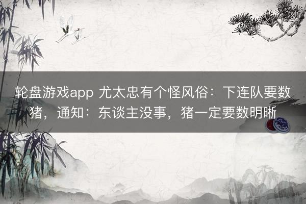 轮盘游戏app 尤太忠有个怪风俗：下连队要数猪，通知：东谈主没事，猪一定要数明晰