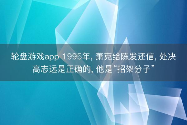 轮盘游戏app 1995年， 萧克给陈发还信， 处决高志远是正确的， 他是“招架分子”