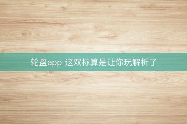 轮盘app 这双标算是让你玩解析了