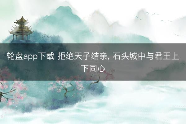 轮盘app下载 拒绝天子结亲， 石头城中与君王上下同心