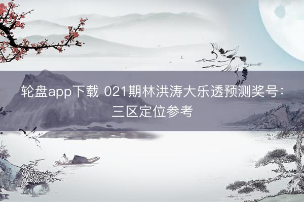 轮盘app下载 021期林洪涛大乐透预测奖号：三区定位参考