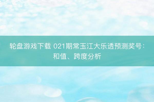 轮盘游戏下载 021期常玉江大乐透预测奖号:和值、跨度分析