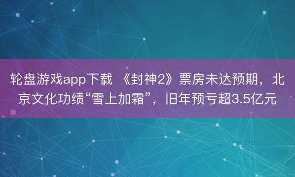 轮盘游戏app下载 《封神2》票房未达预期,北京文化功绩“雪上加霜”,旧年预亏超3.5亿元