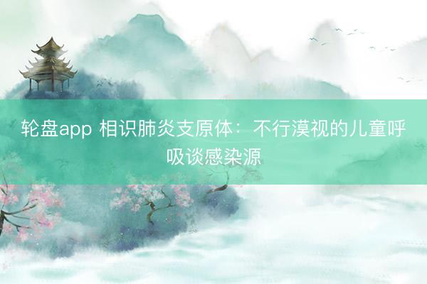 轮盘app 相识肺炎支原体：不行漠视的儿童呼吸谈感染源