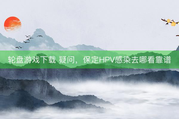 轮盘游戏下载 疑问，保定HPV感染去哪看靠谱