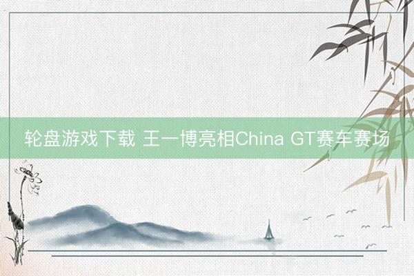 轮盘游戏下载 王一博亮相China GT赛车赛场