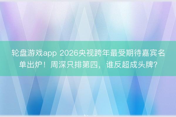 轮盘游戏app 2026央视跨年最受期待嘉宾名单出炉！周深只排第四，谁反超成头牌？