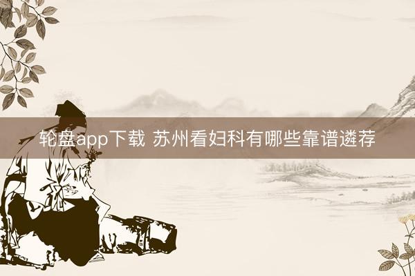 轮盘app下载 苏州看妇科有哪些靠谱遴荐