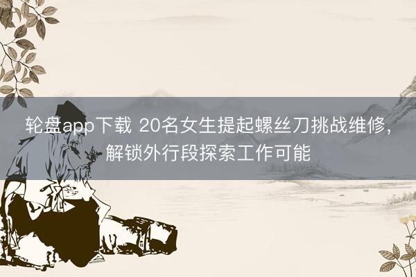 轮盘app下载 20名女生提起螺丝刀挑战维修，解锁外行段探索工作可能