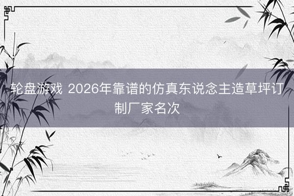 轮盘游戏 2026年靠谱的仿真东说念主造草坪订制厂家名次