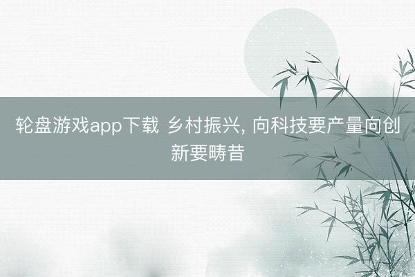 轮盘游戏app下载 乡村振兴， 向科技要产量向创新要畴昔