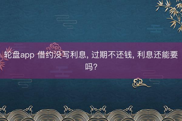 轮盘app 借约没写利息， 过期不还钱， 利息还能要吗?