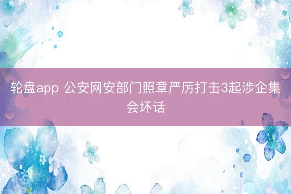 轮盘app 公安网安部门照章严厉打击3起涉企集会坏话