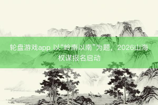 轮盘游戏app 以“岭南以南”为题,2026山海权谋报名启动