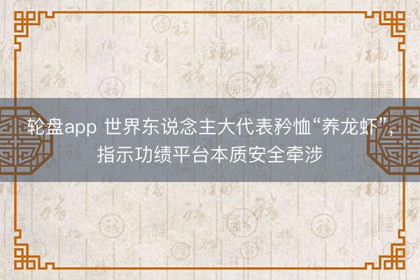 轮盘app 世界东说念主大代表矜恤“养龙虾”，指示功绩平台本质安全牵涉