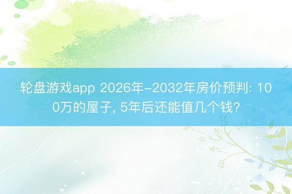 轮盘游戏app 2026年-2032年房价预判: 100万的屋子， 5年后还能值几个钱?