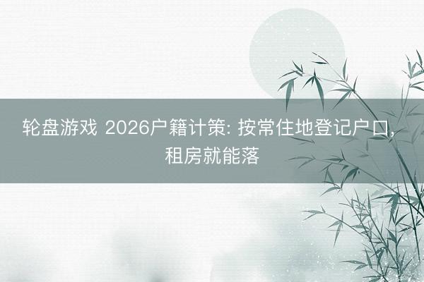 轮盘游戏 2026户籍计策: 按常住地登记户口， 租房就能落