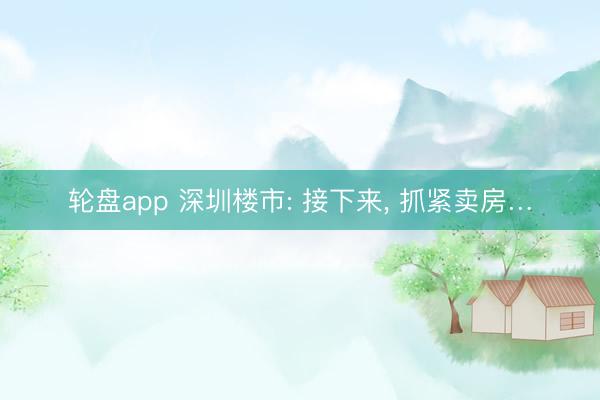 轮盘app 深圳楼市: 接下来， 抓紧卖房…
