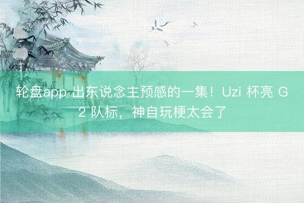 轮盘app 出东说念主预感的一集!Uzi 杯亮 G2 队标,神自玩梗太会了