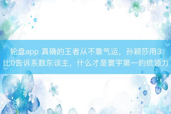 轮盘app 真确的王者从不靠气运，孙颖莎用3比0告诉系数东谈主，什么才是寰宇第一的统领力