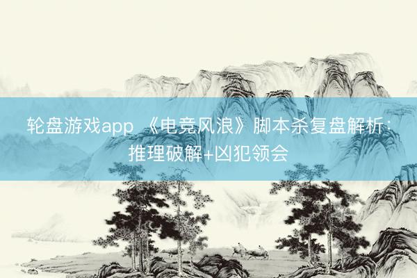 轮盘游戏app 《电竞风浪》脚本杀复盘解析:推理破解+凶犯领会