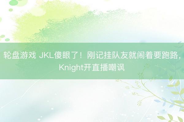 轮盘游戏 JKL傻眼了！刚记挂队友就闹着要跑路，Knight开直播嘲讽
