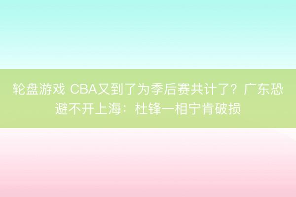 轮盘游戏 CBA又到了为季后赛共计了？广东恐避不开上海：杜锋一相宁肯破损