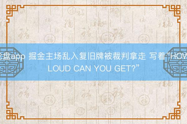 轮盘app 掘金主场乱入复旧牌被裁判拿走 写着“HOW LOUD CAN YOU GET?”