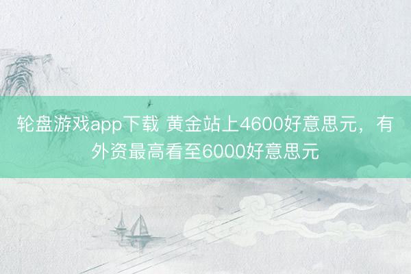 轮盘游戏app下载 黄金站上4600好意思元，有外资最高看至6000好意思元